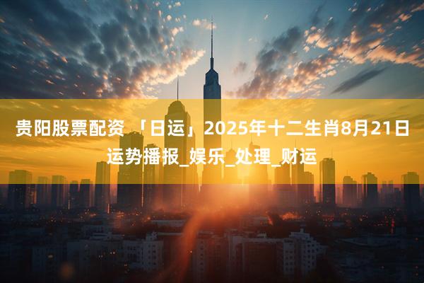 贵阳股票配资 「日运」2025年十二生肖8月21日运势播报_娱乐_处理_财运
